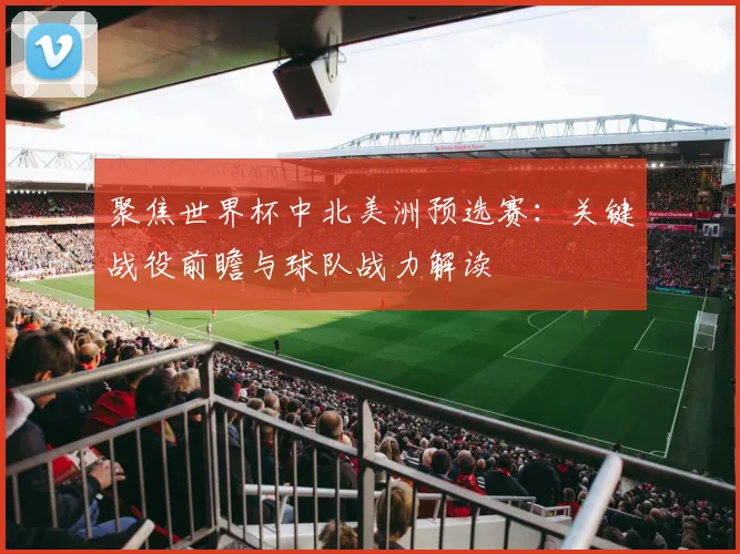 聚焦世界杯中北美洲预选赛：关键战役前瞻与球队战力解读