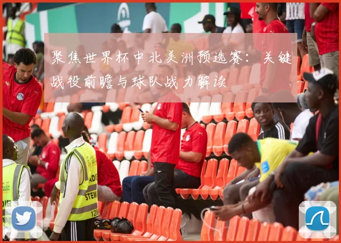 聚焦世界杯中北美洲预选赛：关键战役前瞻与球队战力解读