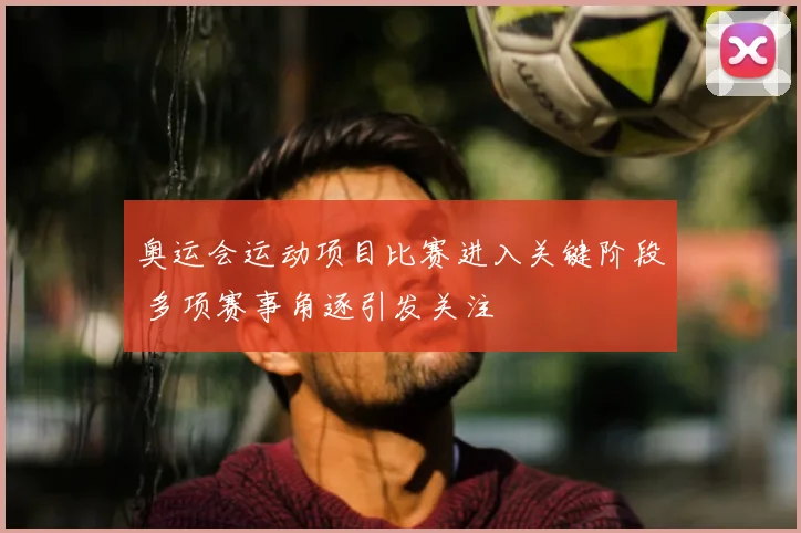 奥运会运动项目比赛进入关键阶段 多项赛事角逐引发关注