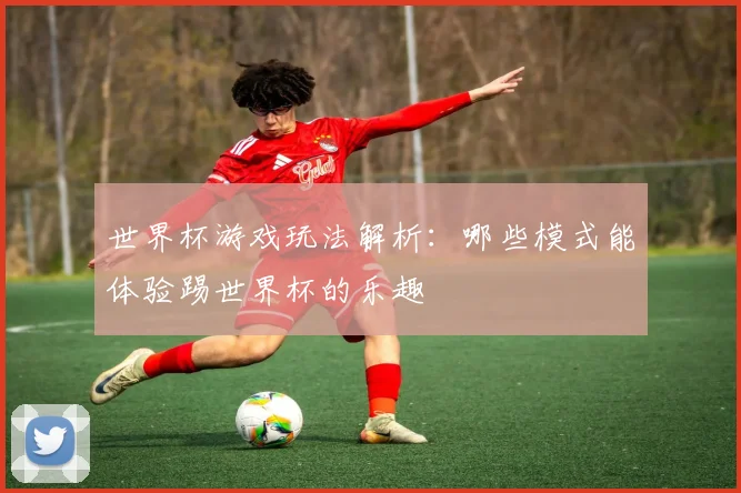 世界杯游戏玩法解析：哪些模式能体验踢世界杯的乐趣