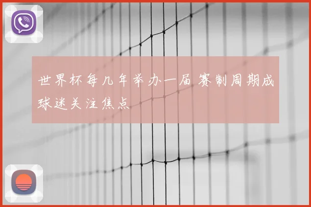 世界杯每几年举办一届 赛制周期成球迷关注焦点