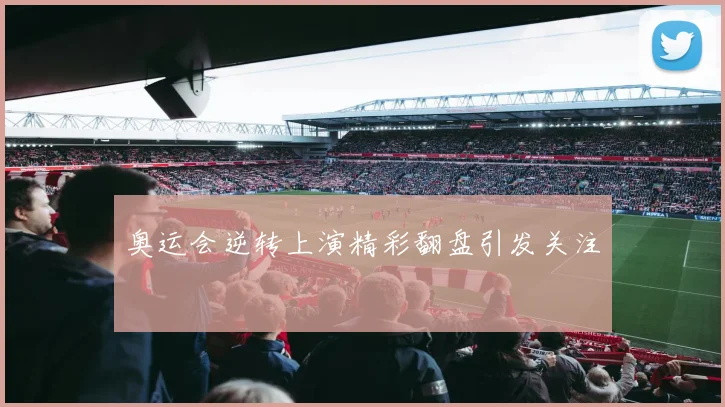 奥运会逆转上演精彩翻盘引发关注