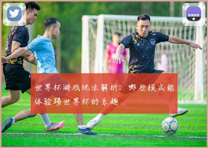 世界杯游戏玩法解析：哪些模式能体验踢世界杯的乐趣