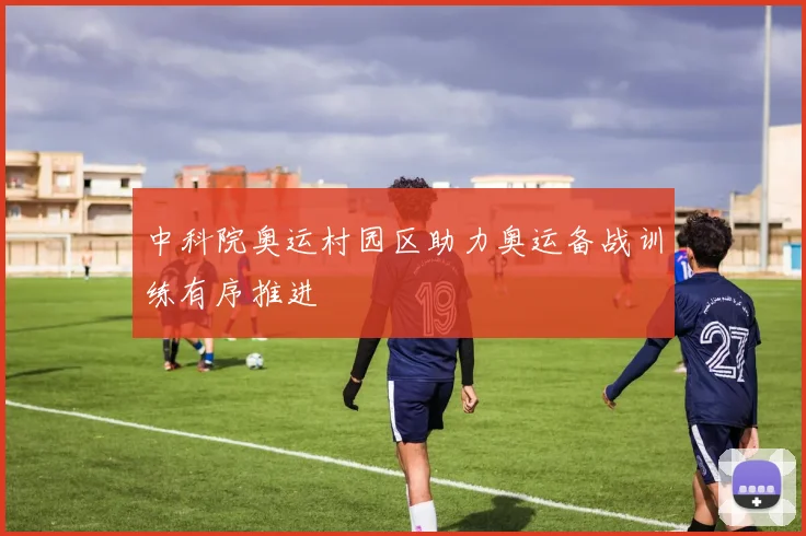 中科院奥运村园区助力奥运备战训练有序推进