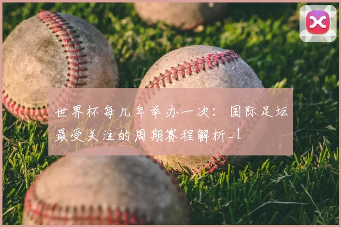 世界杯每几年举办一次:国际足坛最受关注的周期赛程解析_1
