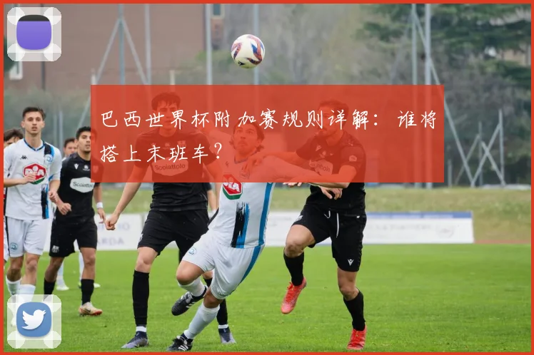 巴西世界杯附加赛规则详解：谁将搭上末班车？