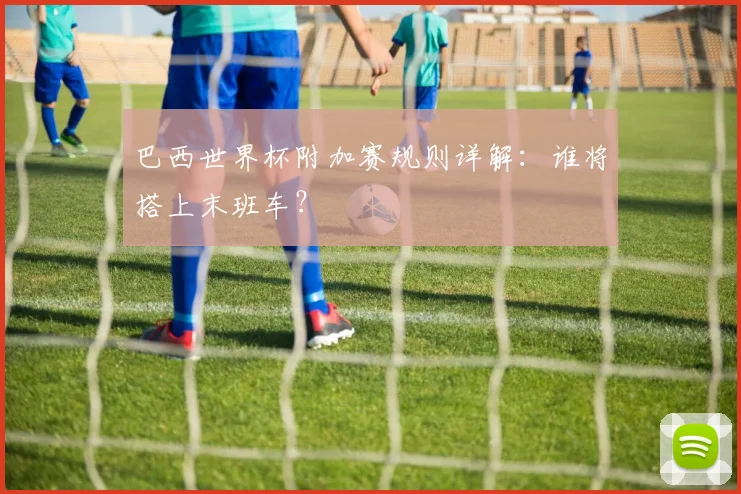 巴西世界杯附加赛规则详解：谁将搭上末班车？