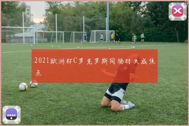 2021欧洲杯C罗克罗斯同场对决成焦点