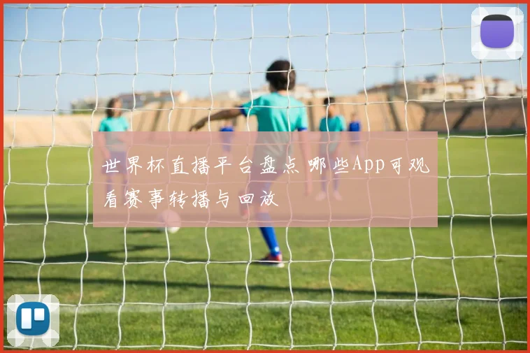 世界杯直播平台盘点 哪些App可观看赛事转播与回放