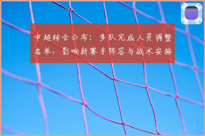 中超转会公布：多队完成人员调整名单，影响新赛季阵容与战术安排