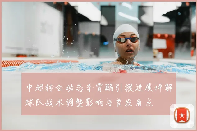 中超转会动态李霄鹏引援进展详解球队战术调整影响与首发看点