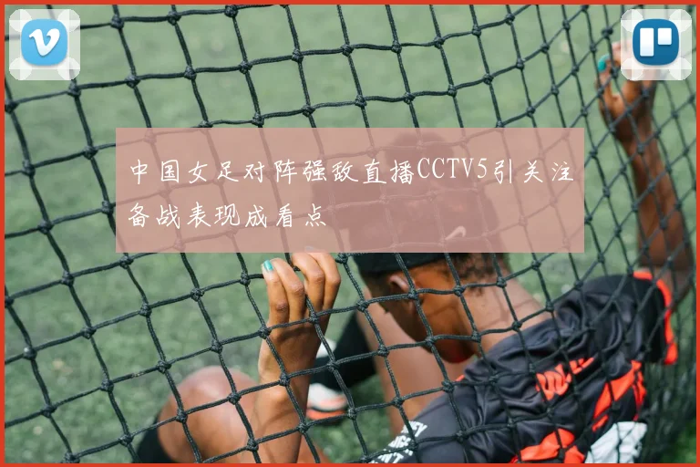 中国女足对阵强敌直播CCTV5引关注备战表现成看点