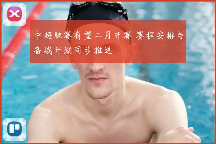 中超联赛有望二月开赛 赛程安排与备战计划同步推进