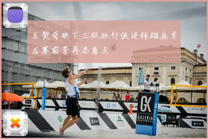 东契奇砍下三双独行侠逆转雄鹿季后赛前景再添看点