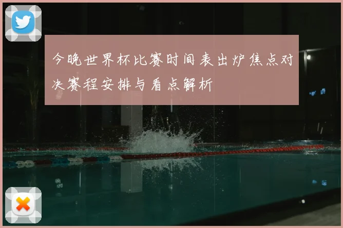 今晚世界杯比赛时间表出炉焦点对决赛程安排与看点解析