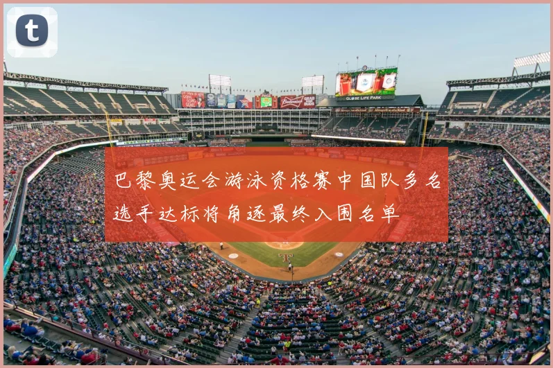 巴黎奥运会游泳资格赛中国队多名选手达标将角逐最终入围名单