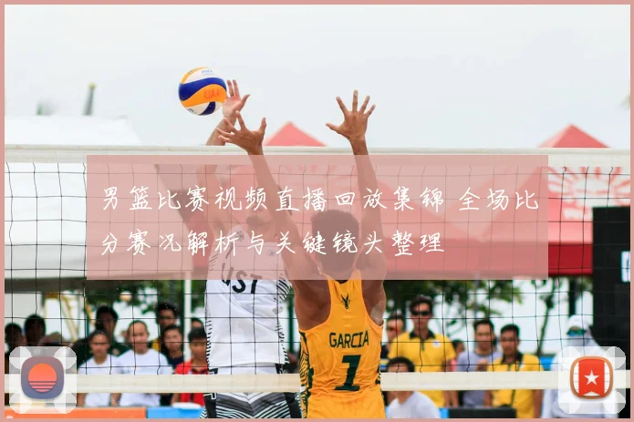 男篮比赛视频直播回放集锦 全场比分赛况解析与关键镜头整理