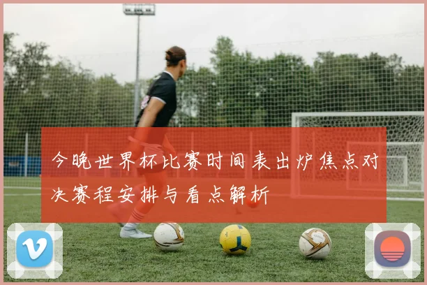 今晚世界杯比赛时间表出炉焦点对决赛程安排与看点解析