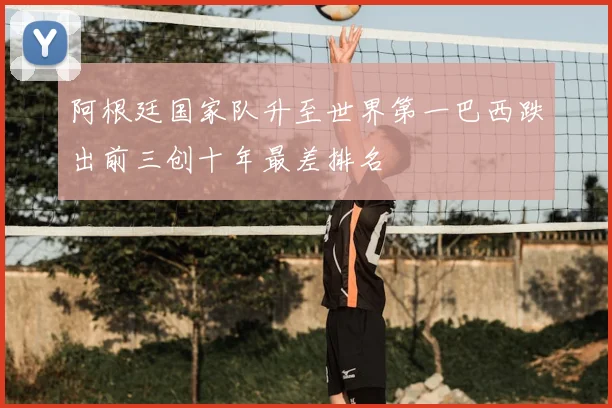 阿根廷国家队升至世界第一巴西跌出前三创十年最差排名