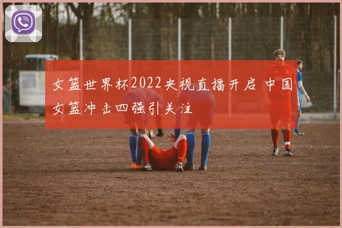 女篮世界杯2022央视直播开启 中国女篮冲击四强引关注
