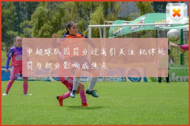 中超球队因罚分过高引关注 纪律处罚与积分影响成焦点