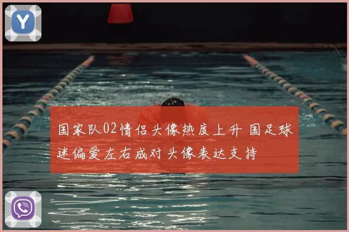 国家队02情侣头像热度上升 国足球迷偏爱左右成对头像表达支持