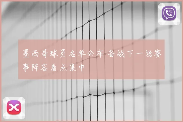 墨西哥球员名单公布 备战下一场赛事阵容看点集中