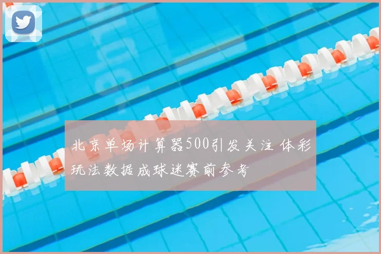 北京单场计算器500引发关注 体彩玩法数据成球迷赛前参考