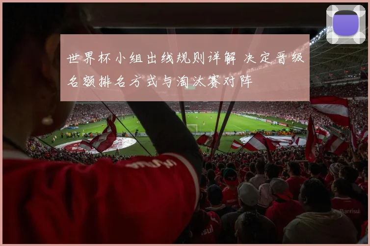 世界杯小组出线规则详解 决定晋级名额排名方式与淘汰赛对阵