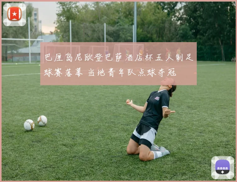 巴厘岛尼欧登巴萨酒店杯五人制足球赛落幕 当地青年队点球夺冠