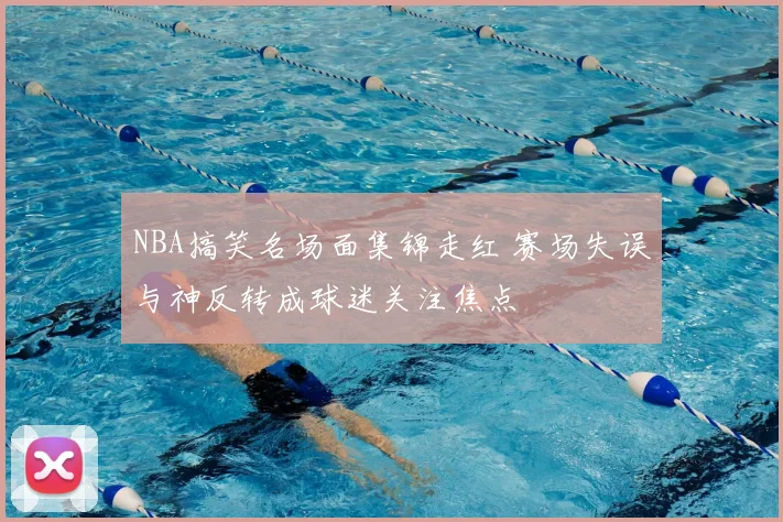 NBA搞笑名场面集锦走红 赛场失误与神反转成球迷关注焦点