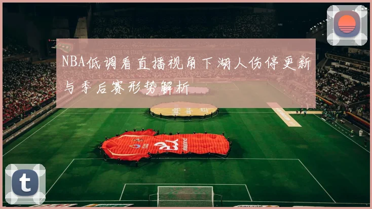 NBA低调看直播视角下湖人伤停更新与季后赛形势解析