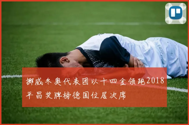 挪威冬奥代表团以十四金领跑2018平昌奖牌榜德国位居次席