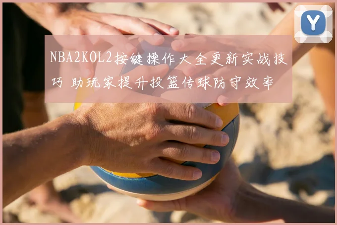 NBA2KOL2按键操作大全更新实战技巧 助玩家提升投篮传球防守效率