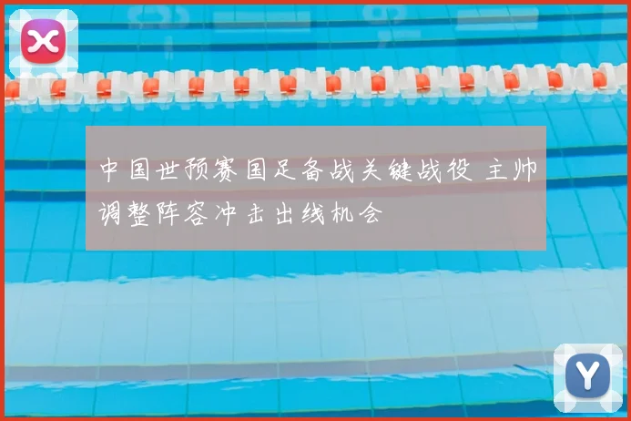 中国世预赛国足备战关键战役 主帅调整阵容冲击出线机会