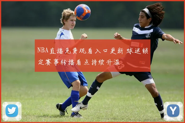 NBA直播免费观看入口更新 球迷锁定赛事转播看点持续升温
