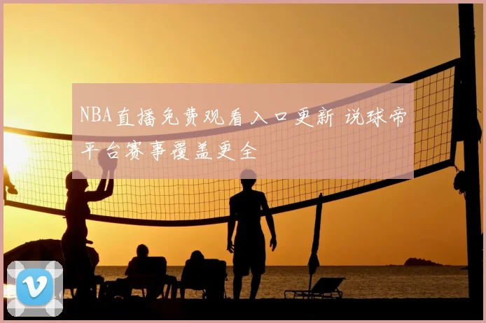 NBA直播免费观看入口更新 说球帝平台赛事覆盖更全