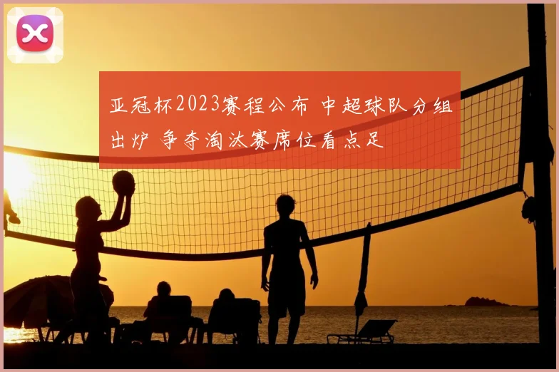 亚冠杯2023赛程公布 中超球队分组出炉 争夺淘汰赛席位看点足