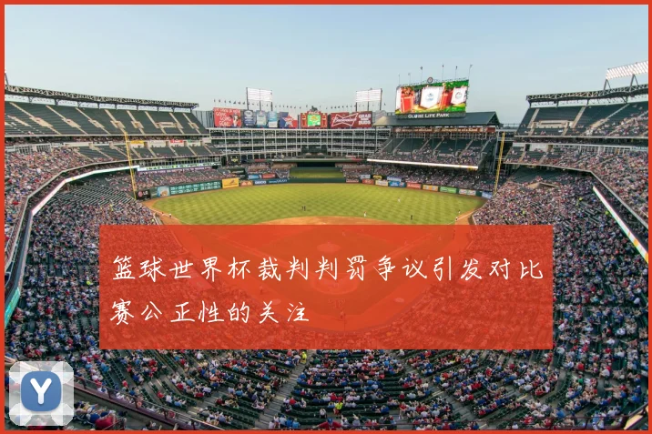 篮球世界杯裁判判罚争议引发对比赛公正性的关注