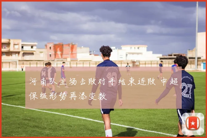 河南队主场击败对手结束连败 中超保级形势再添变数