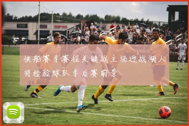 快船赛季赛程关键战主场迎战湖人将检验球队季后赛前景