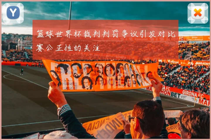 篮球世界杯裁判判罚争议引发对比赛公正性的关注