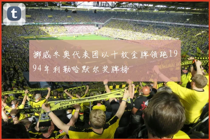 挪威冬奥代表团以十枚金牌领跑1994年利勒哈默尔奖牌榜