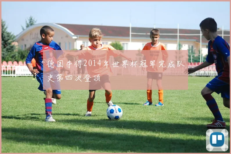 德国夺得2014年世界杯冠军完成队史第四次登顶