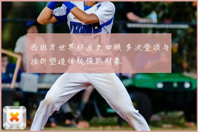 西班牙世界杯历史回顾 多次登顶与挫折塑造传统强队形象