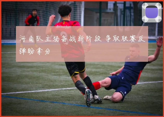河南队主场备战新阶段 争取联赛反弹盼拿分