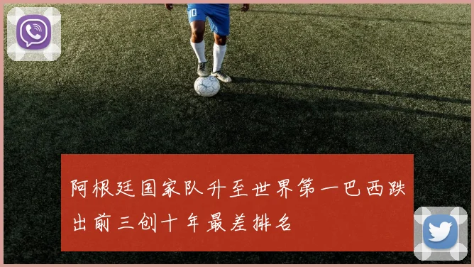 阿根廷国家队升至世界第一巴西跌出前三创十年最差排名