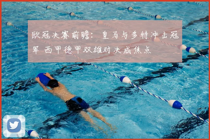 欧冠决赛前瞻：皇马与多特冲击冠军 西甲德甲双雄对决成焦点