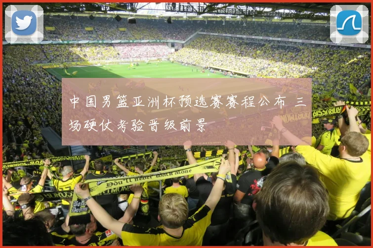 中国男篮亚洲杯预选赛赛程公布 三场硬仗考验晋级前景