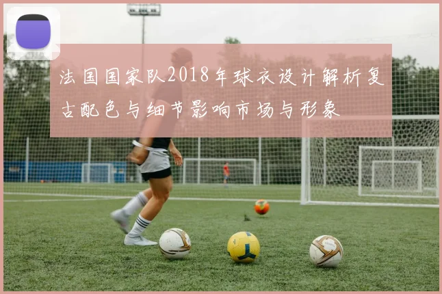 法国国家队2018年球衣设计解析复古配色与细节影响市场与形象